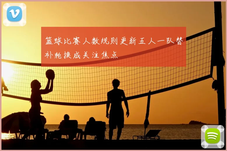 篮球比赛人数规则更新五人一队替补轮换成关注焦点