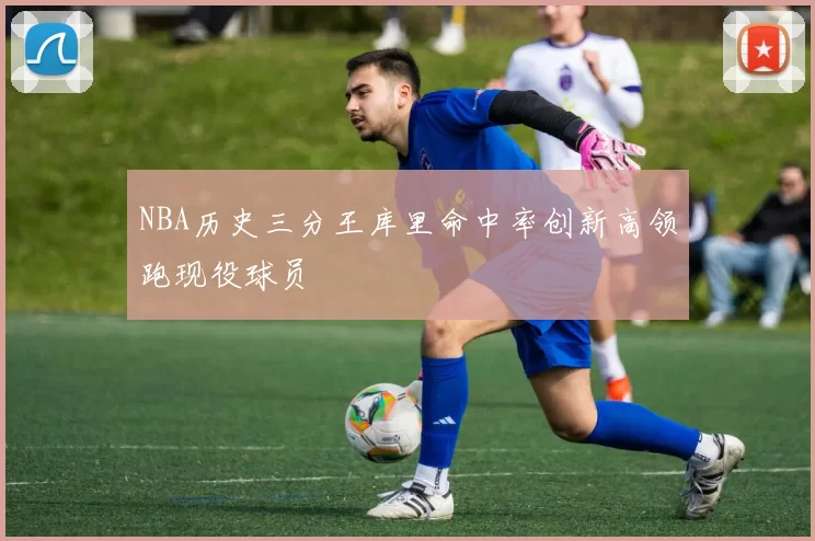NBA历史三分王库里命中率创新高领跑现役球员
