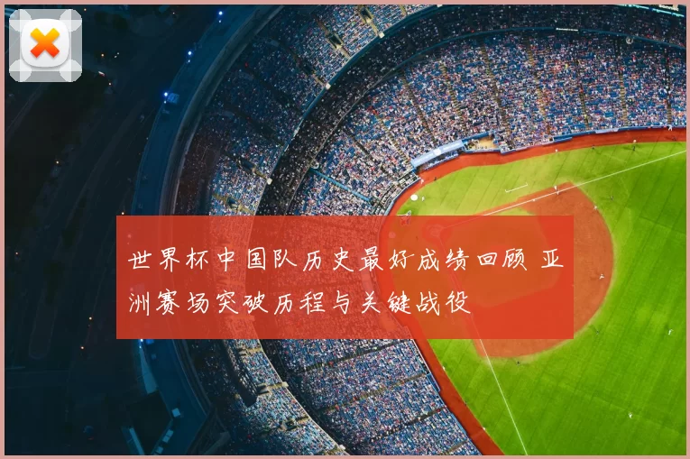 世界杯中国队历史最好成绩回顾 亚洲赛场突破历程与关键战役