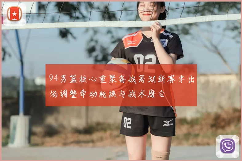 94男篮核心重聚备战筹划新赛季出场调整牵动轮换与战术磨合