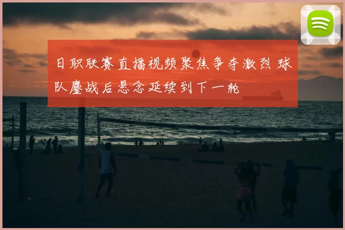 日职联赛直播视频聚焦争夺激烈 球队鏖战后悬念延续到下一轮