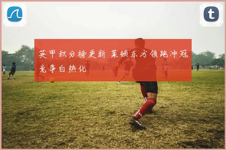 英甲积分榜更新 莱顿东方领跑冲冠竞争白热化