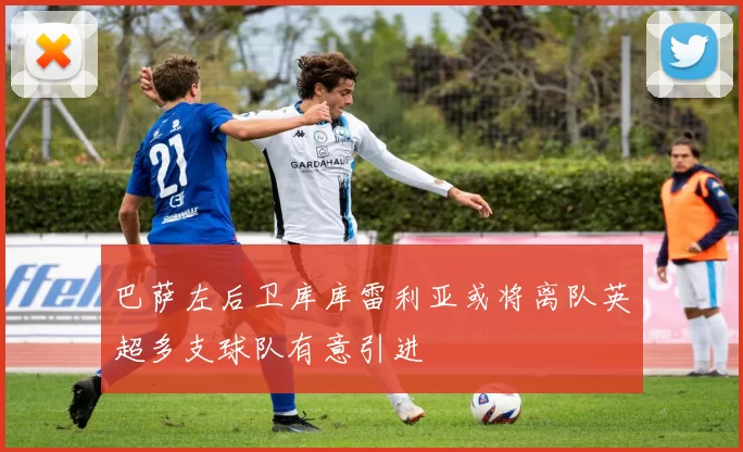 巴萨左后卫库库雷利亚或将离队英超多支球队有意引进