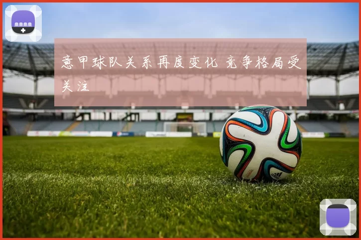 意甲球队关系再度变化 竞争格局受关注