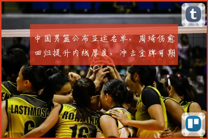 中国男篮公布亚运名单，周琦伤愈回归提升内线厚度，冲击金牌可期