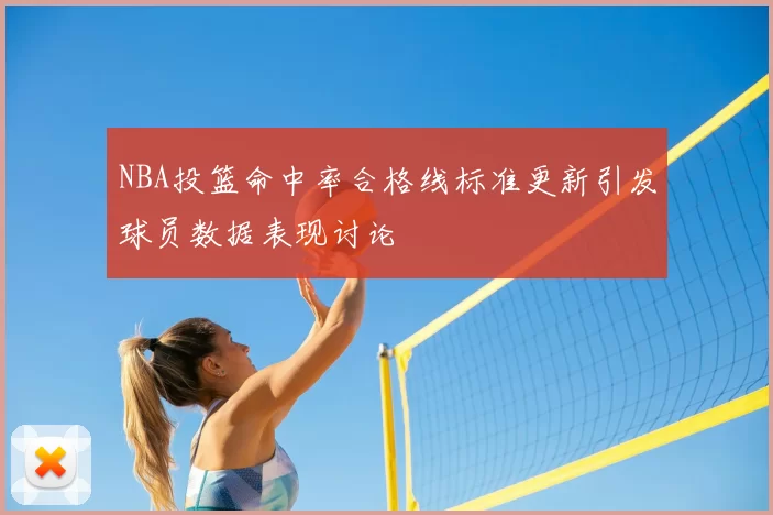 NBA投篮命中率合格线标准更新引发球员数据表现讨论