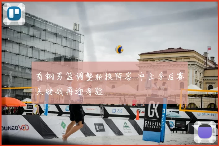 首钢男篮调整轮换阵容 冲击季后赛关键战再迎考验