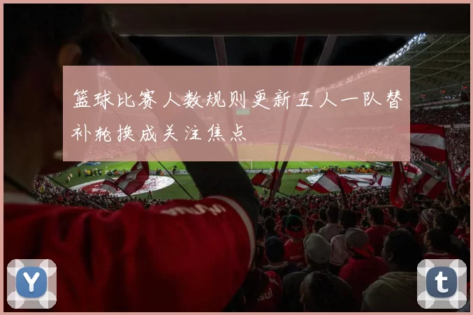 篮球比赛人数规则更新五人一队替补轮换成关注焦点