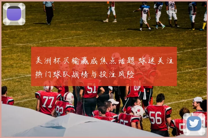 美洲杯买输赢成焦点话题 球迷关注热门球队战绩与投注风险