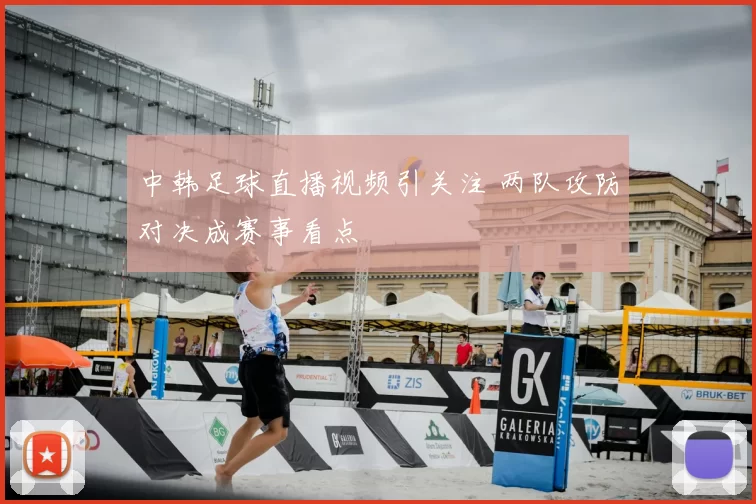 中韩足球直播视频引关注 两队攻防对决成赛事看点
