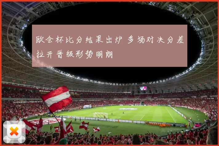 欧会杯比分结果出炉 多场对决分差拉开晋级形势明朗