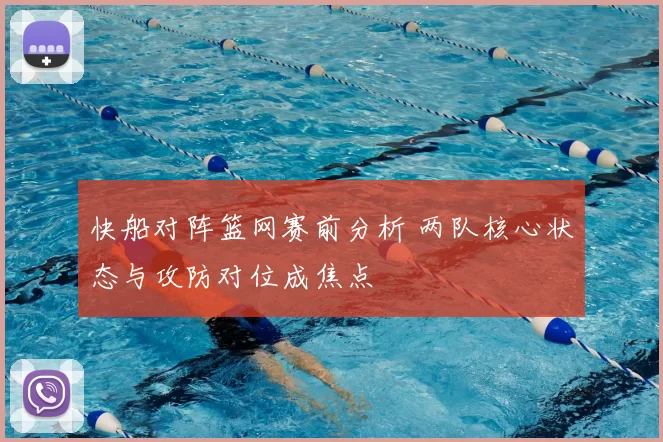 快船对阵篮网赛前分析 两队核心状态与攻防对位成焦点