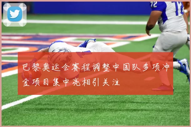 巴黎奥运会赛程调整中国队多项冲金项目集中亮相引关注