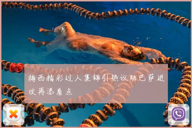 梅西精彩过人集锦引热议助巴萨进攻再添看点