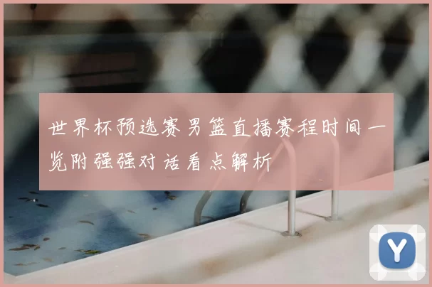 世界杯预选赛男篮直播赛程时间一览附强强对话看点解析