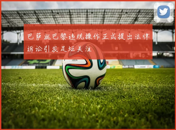 巴萨就巴黎违规操作正式提出法律诉讼引发足坛关注