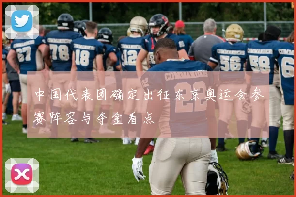 中国代表团确定出征东京奥运会参赛阵容与夺金看点