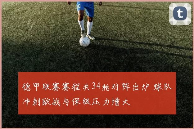 德甲联赛赛程共34轮对阵出炉 球队冲刺欧战与保级压力增大