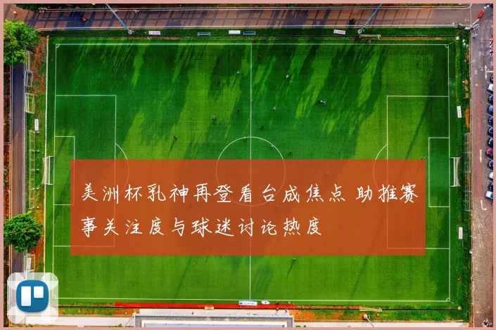 美洲杯乳神再登看台成焦点 助推赛事关注度与球迷讨论热度