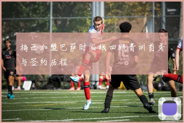 梅西加盟巴萨时间线回顾青训首秀与签约历程