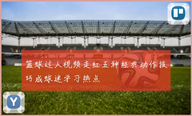 篮球过人视频走红五种经典动作技巧成球迷学习热点