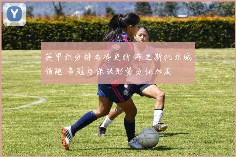 英甲积分排名榜更新 布里斯托尔城领跑 争冠与保级形势分化加剧