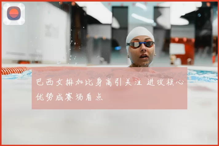 巴西女排加比身高引关注 进攻核心优势成赛场看点