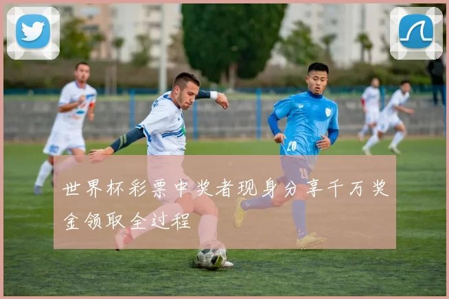 世界杯彩票中奖者现身分享千万奖金领取全过程