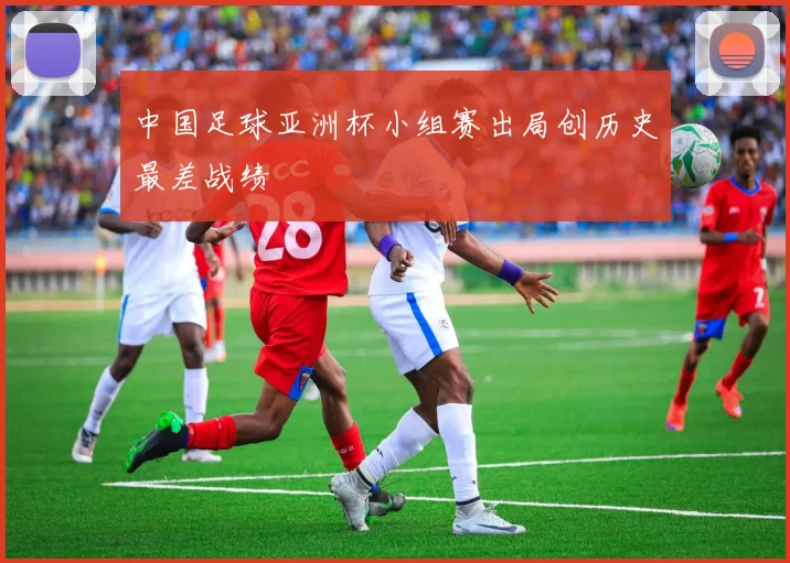中国足球亚洲杯小组赛出局创历史最差战绩