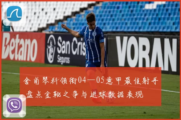 舍甫琴科领衔04—05意甲最佳射手 盘点金靴之争与进球数据表现