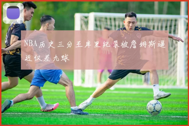 NBA历史三分王库里纪录被詹姆斯逼近仅差九球