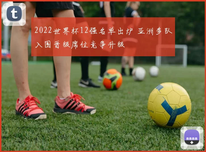 2022世界杯12强名单出炉 亚洲多队入围晋级席位竞争升级
