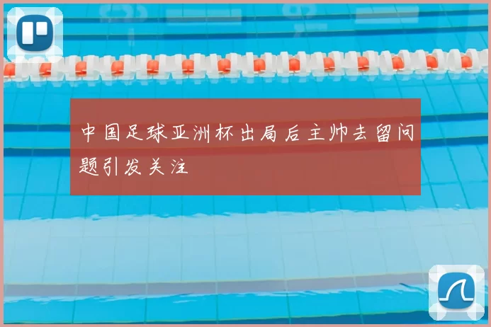 中国足球亚洲杯出局后主帅去留问题引发关注
