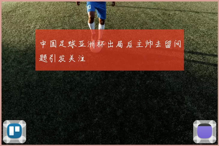 中国足球亚洲杯出局后主帅去留问题引发关注