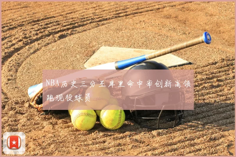 NBA历史三分王库里命中率创新高领跑现役球员