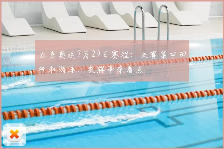 东京奥运7月29日赛程：决赛集中田径和游泳，奖牌争夺看点