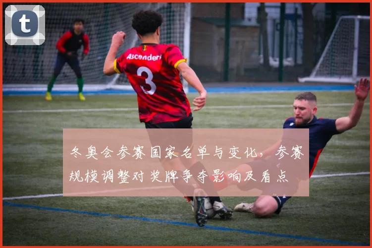 冬奥会参赛国家名单与变化，参赛规模调整对奖牌争夺影响及看点