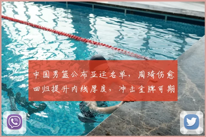 中国男篮公布亚运名单，周琦伤愈回归提升内线厚度，冲击金牌可期