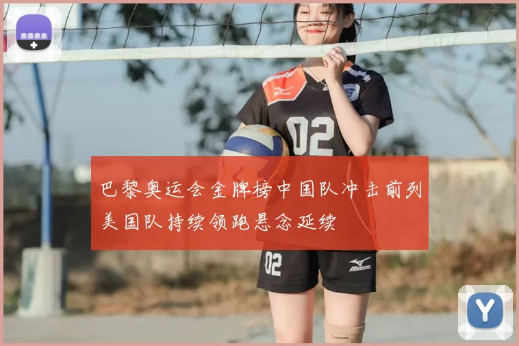 巴黎奥运会金牌榜中国队冲击前列美国队持续领跑悬念延续