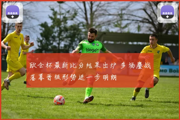 欧会杯最新比分结果出炉 多场鏖战落幕晋级形势进一步明朗