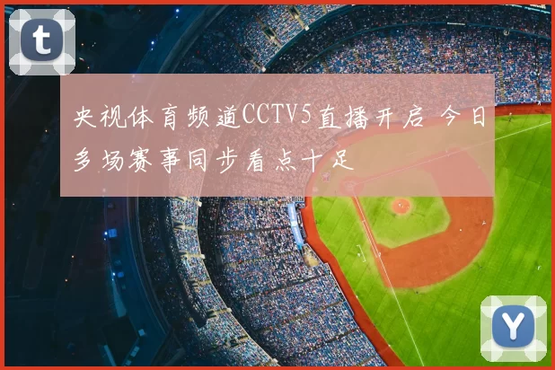 央视体育频道CCTV5直播开启 今日多场赛事同步看点十足