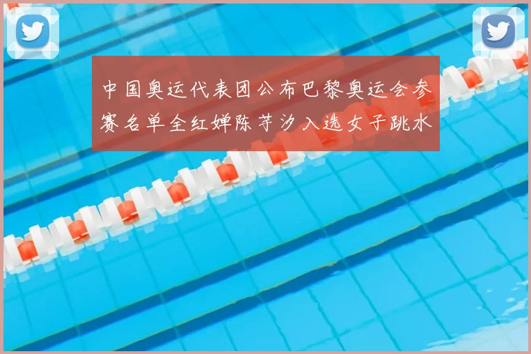 中国奥运代表团公布巴黎奥运会参赛名单全红婵陈芋汐入选女子跳水队