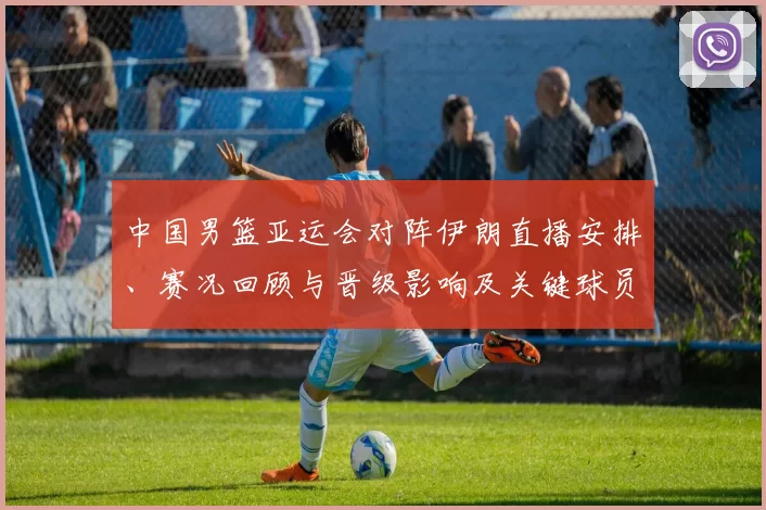中国男篮亚运会对阵伊朗直播安排、赛况回顾与晋级影响及关键球员表现