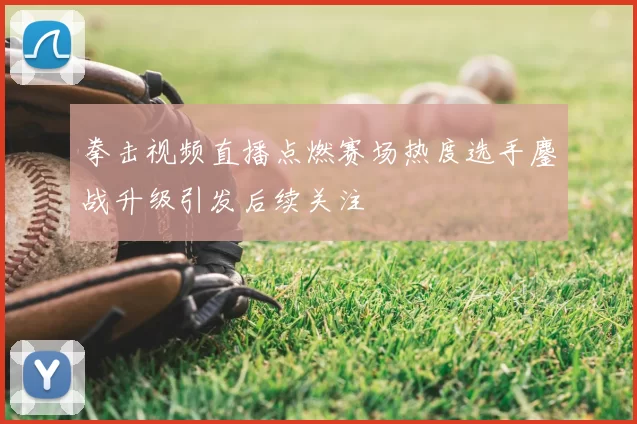 拳击视频直播点燃赛场热度选手鏖战升级引发后续关注