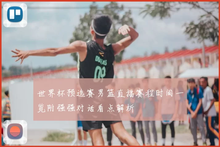 世界杯预选赛男篮直播赛程时间一览附强强对话看点解析