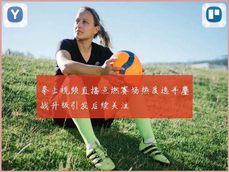 拳击视频直播点燃赛场热度选手鏖战升级引发后续关注