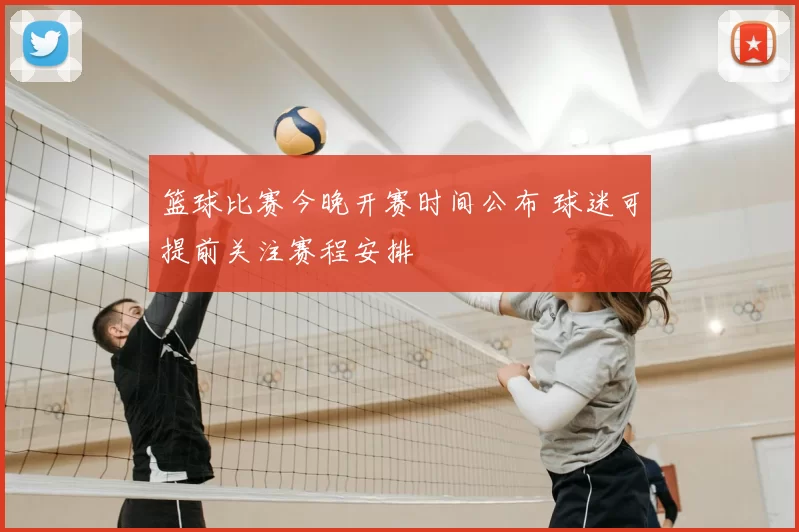 篮球比赛今晚开赛时间公布 球迷可提前关注赛程安排