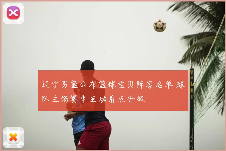 辽宁男篮公布篮球宝贝阵容名单 球队主场赛季互动看点升级
