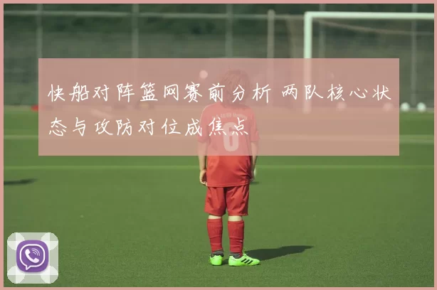 快船对阵篮网赛前分析 两队核心状态与攻防对位成焦点