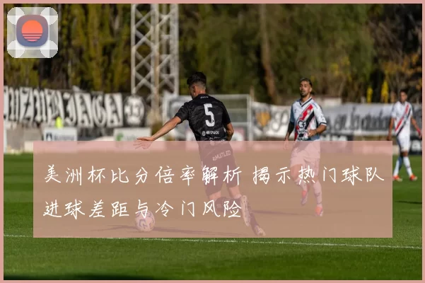 美洲杯比分倍率解析 揭示热门球队进球差距与冷门风险
